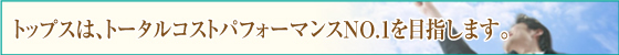 トップスは、トップスはトータルコストパフォーマンスNo.１を目指します。