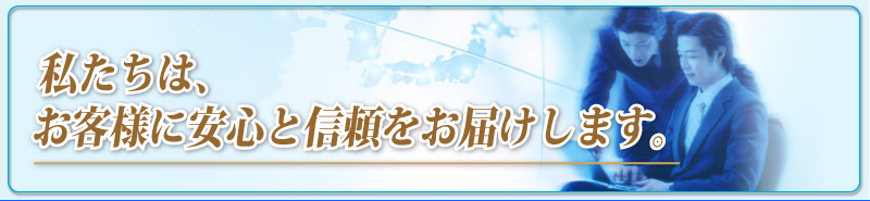 私たちは、お客様に安心と信頼をお届けします。